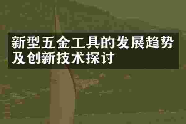 新型五金工具的发展趋势及创新技术探讨