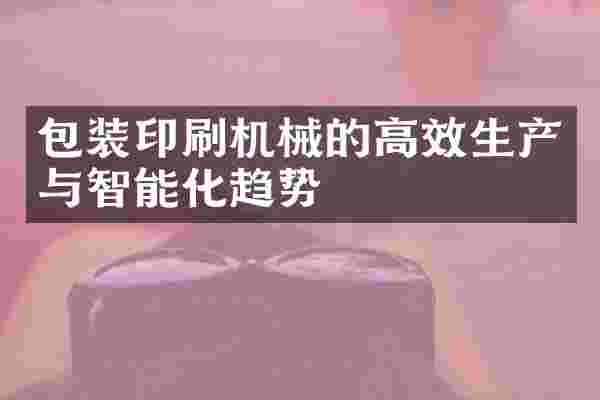 包装印刷机械的高效生产与智能化趋势