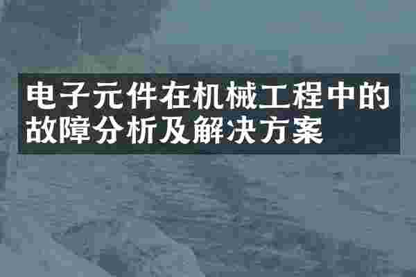 电子元件在机械工程中的故障分析及解决方案