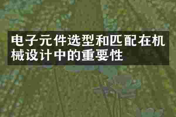 电子元件选型和匹配在机械设计中的重要性