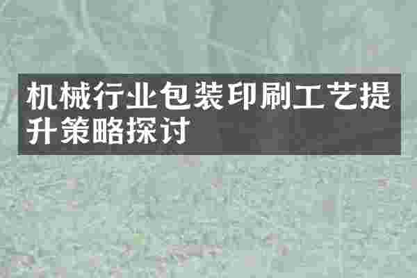 机械行业包装印刷工艺提升策略探讨