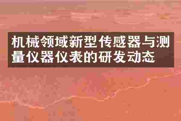 机械领域新型传感器与测量仪器仪表的研发动态