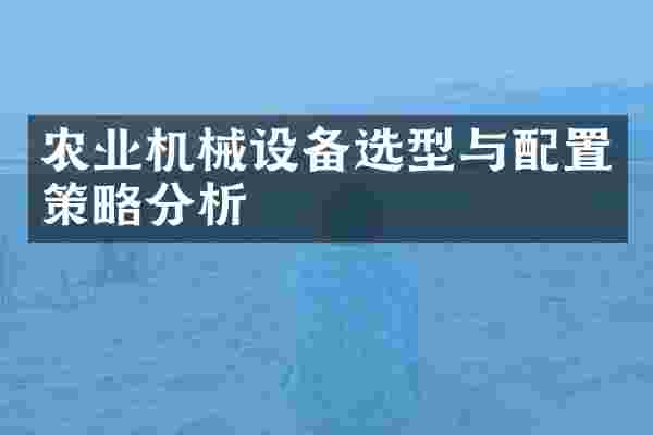 农业机械设备选型与配置策略分析