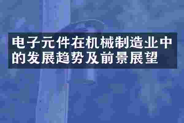电子元件在机械制造业中的发展趋势及前景展望