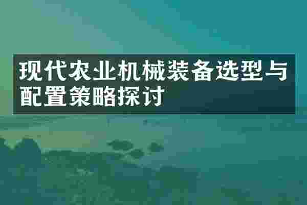 现代农业机械装备选型与配置策略探讨