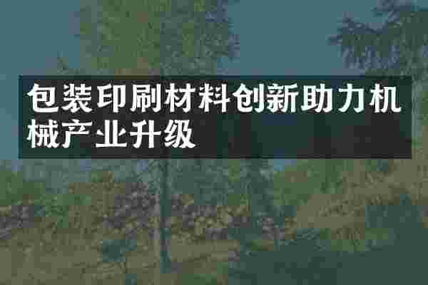 包装印刷材料创新助力机械产业升级