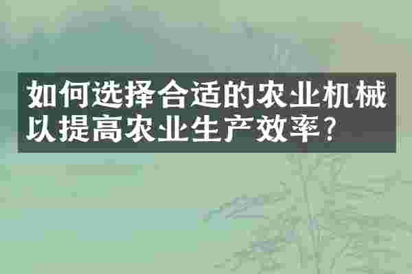 如何选择合适的农业机械以提高农业生产效率？