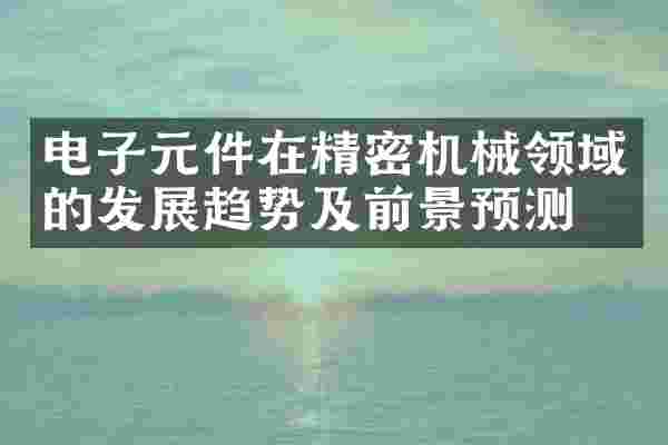 电子元件在精密机械领域的发展趋势及前景预测