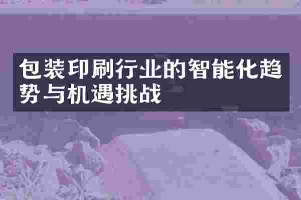 包装印刷行业的智能化趋势与机遇挑战