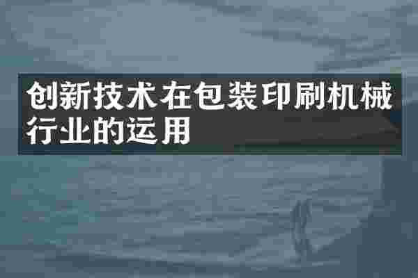 创新技术在包装印刷机械行业的运用