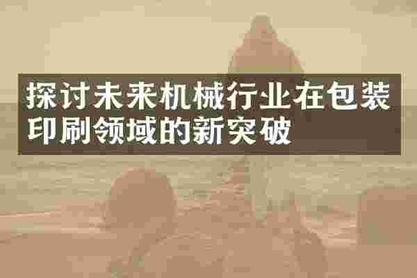 探讨未来机械行业在包装印刷领域的新突破