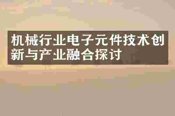 机械行业电子元件技术创新与产业融合探讨