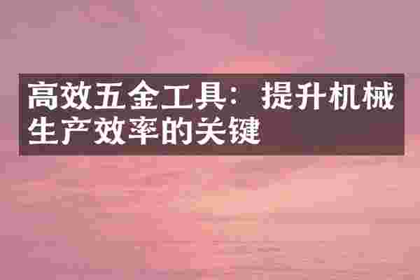 高效五金工具：提升机械生产效率的关键