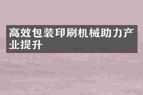 高效包装印刷机械助力产业提升