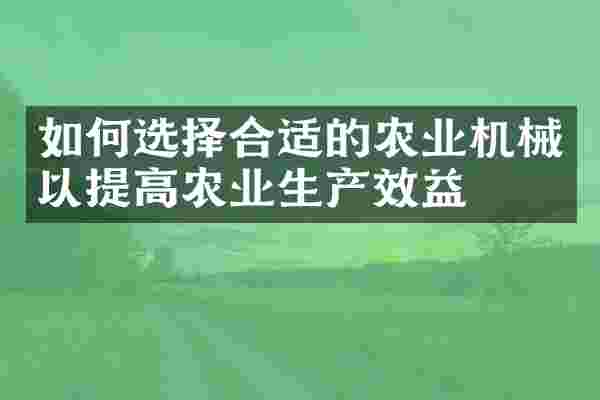 如何选择合适的农业机械以提高农业生产效益