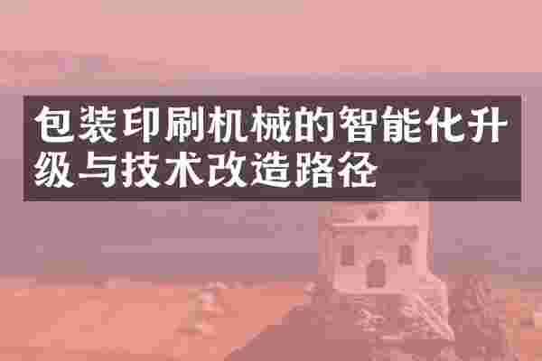 包装印刷机械的智能化升级与技术改造路径