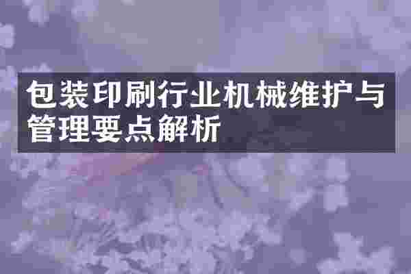 包装印刷行业机械维护与管理要点解析