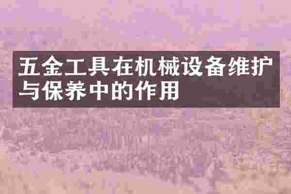 五金工具在机械设备维护与保养中的作用