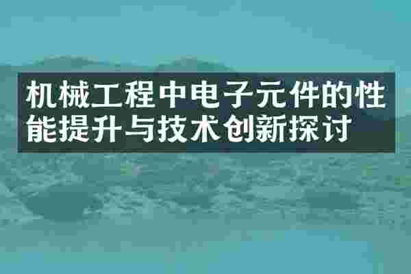 机械工程中电子元件的性能提升与技术创新探讨