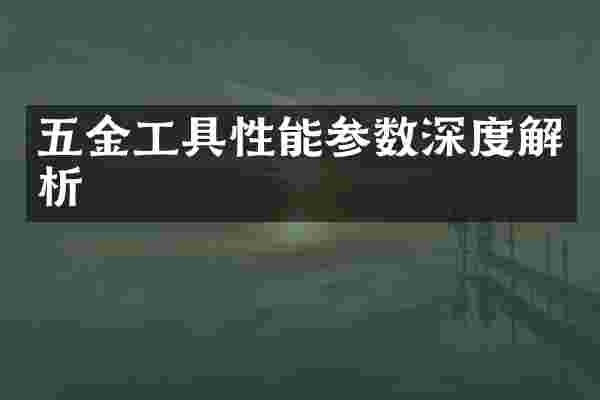 五金工具性能参数深度解析