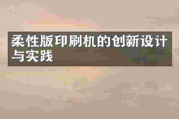 柔性版印刷机的创新设计与实践