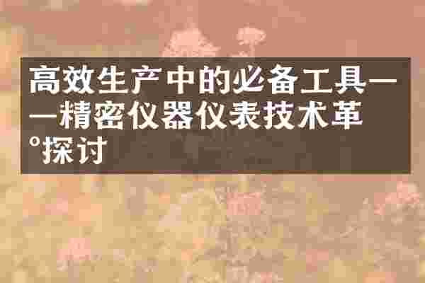 高效生产中的必备工具&mdash;&mdash;精密仪器仪表技术革新探讨