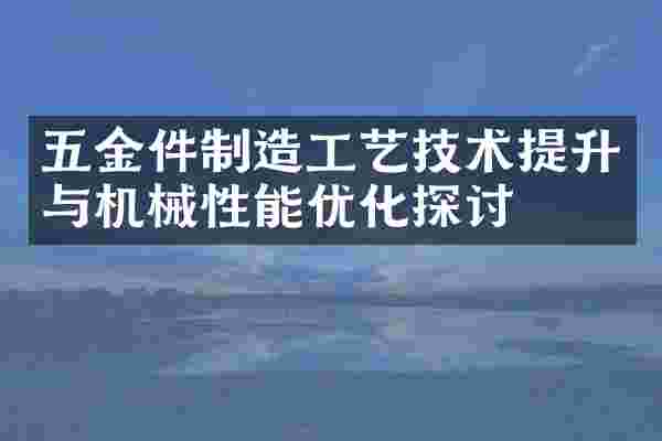 五金件制造工艺技术提升与机械性能优化探讨