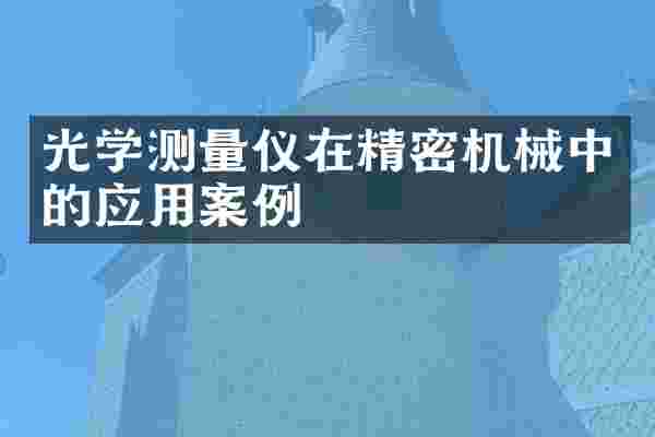 光学测量仪在精密机械中的应用案例