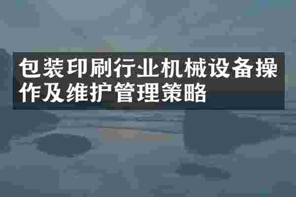 包装印刷行业机械设备操作及维护管理策略