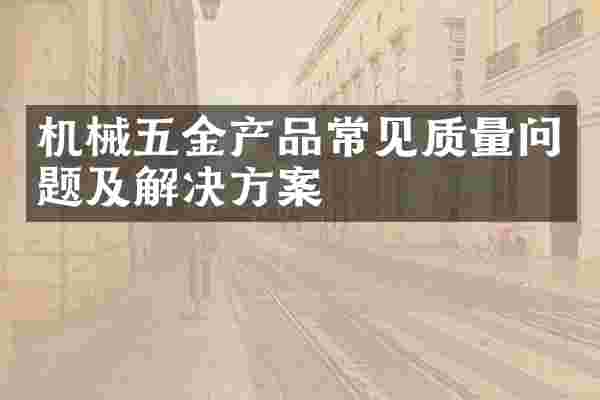 机械五金产品常见质量问题及解决方案