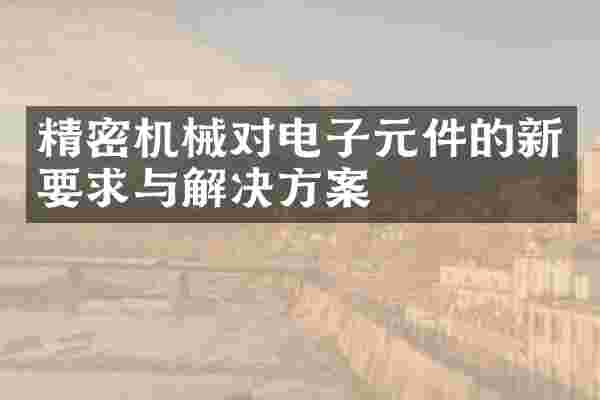 精密机械对电子元件的新要求与解决方案
